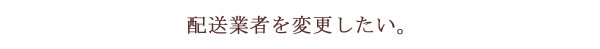 配送業者を変更したい。